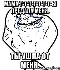 мама т-т-т-т-т-т-т-ы предала меня. Ты ушла от меня., Мем Forever Alone