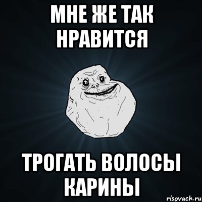 МНЕ ЖЕ ТАК НРАВИТСЯ ТРОГАТЬ ВОЛОСЫ КАРИНЫ, Мем Forever Alone