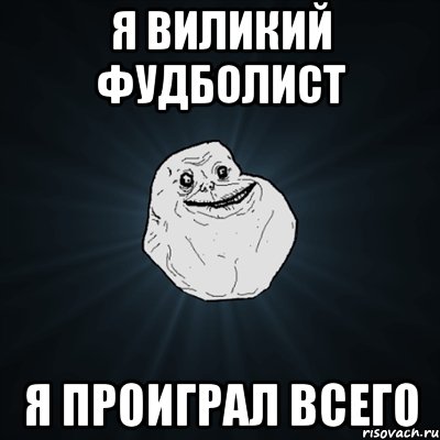 Я ВИЛИКИЙ ФУДБОЛИСТ Я ПРОИГРАЛ ВСЕГО, Мем Forever Alone