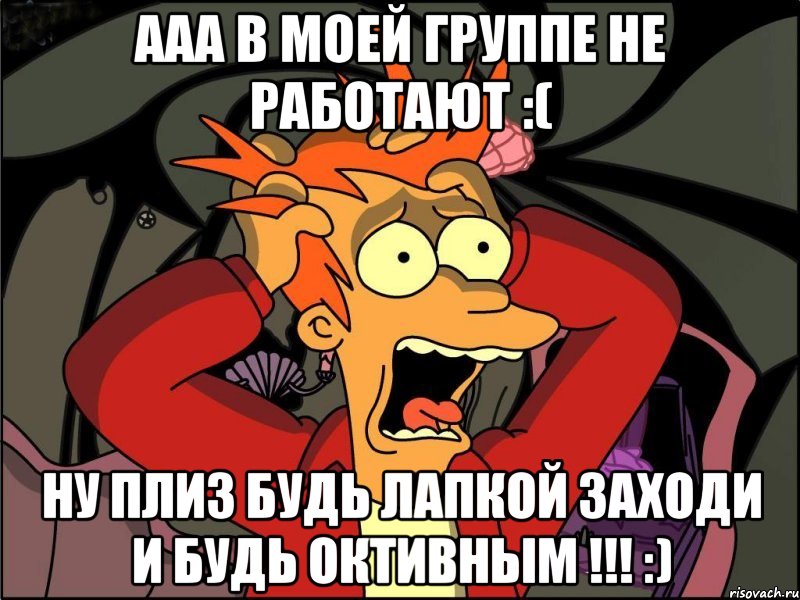 Ааа в моей группе не работают :( Ну плиз будь лапкой заходи и будь октивным !!! :), Мем Фрай в панике