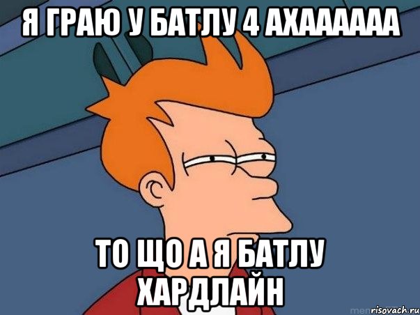 я ГРАЮ У БАТЛУ 4 АХАААААА ТО ЩО А Я БАТЛУ ХАРДЛАЙН, Мем  Фрай (мне кажется или)