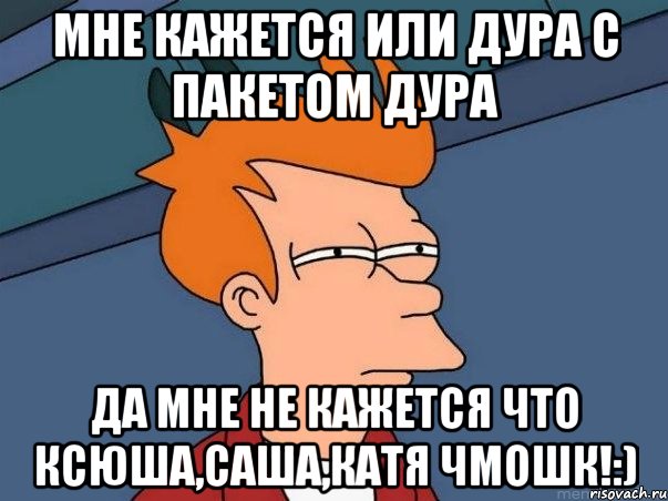 мне кажется или Дура с пакетом дура да мне не кажется что Ксюша,Саша,Катя чмошк!:), Мем  Фрай (мне кажется или)