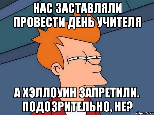 Нас заставляли провести день учителя А хэллоуин запретили. Подозрительно, не?, Мем  Фрай (мне кажется или)