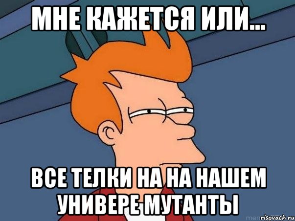 Мне кажется или... все телки на на нашем универе мутанты, Мем  Фрай (мне кажется или)