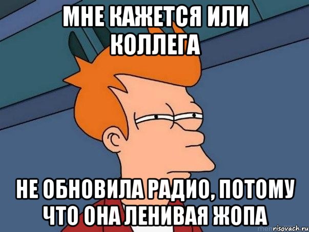 мне кажется или коллега не обновила радио, потому что она ленивая жопа, Мем  Фрай (мне кажется или)