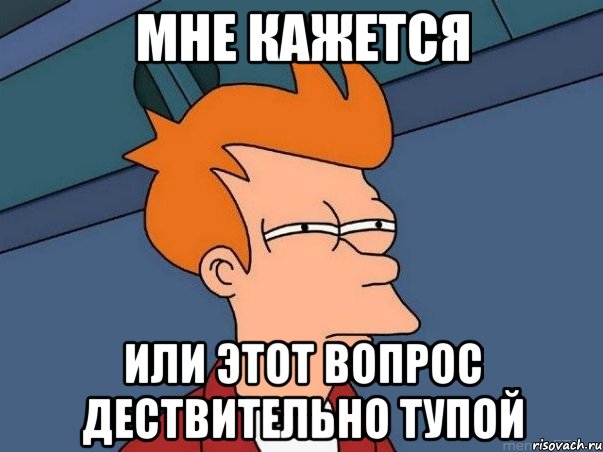 мне кажется или этот вопрос дествительно тупой, Мем  Фрай (мне кажется или)