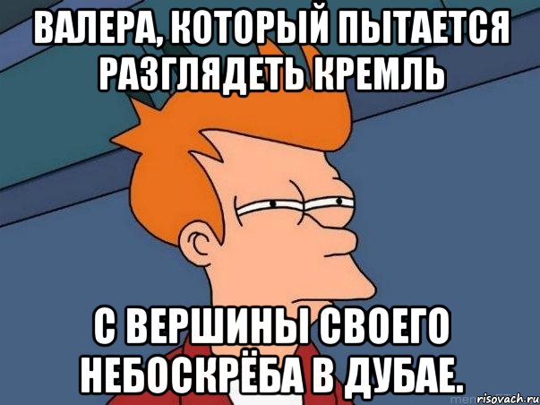 Валера, который пытается разглядеть Кремль С вершины своего небоскрёба в Дубае., Мем  Фрай (мне кажется или)