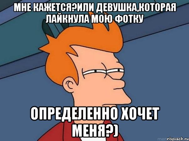 Мне кажется?Или девушка,которая лайкнула мою фотку Определенно хочет меня?), Мем  Фрай (мне кажется или)