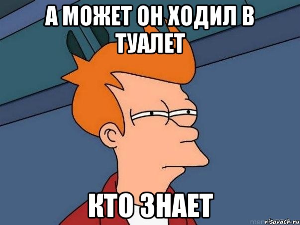 а может он ходил в туалет кто знает, Мем  Фрай (мне кажется или)