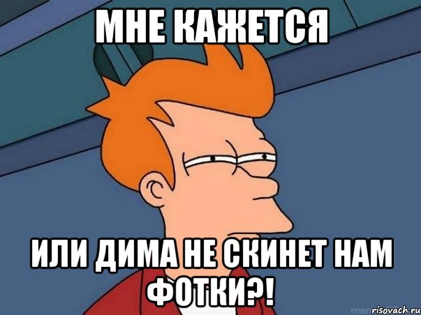 МНЕ КАЖЕТСЯ ИЛИ ДИМА НЕ СКИНЕТ НАМ ФОТКИ?!, Мем  Фрай (мне кажется или)
