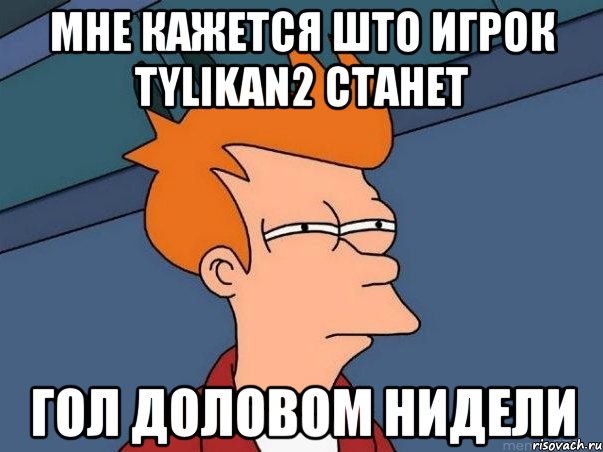 мне кажется што игрок tylikan2 станет гол доловом нидели, Мем  Фрай (мне кажется или)