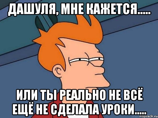 Дашуля, мне кажется..... или ты реально не всё ещё не сделала уроки....., Мем  Фрай (мне кажется или)