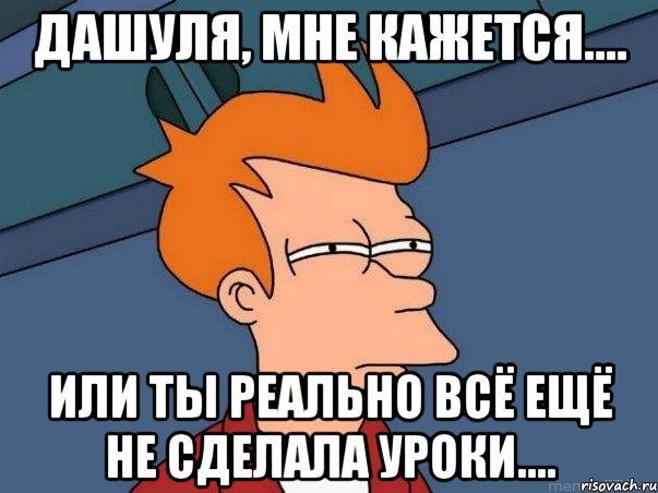 Дашуля, мне кажется.... или ты реально всё ещё не сделала уроки...., Мем  Фрай (мне кажется или)