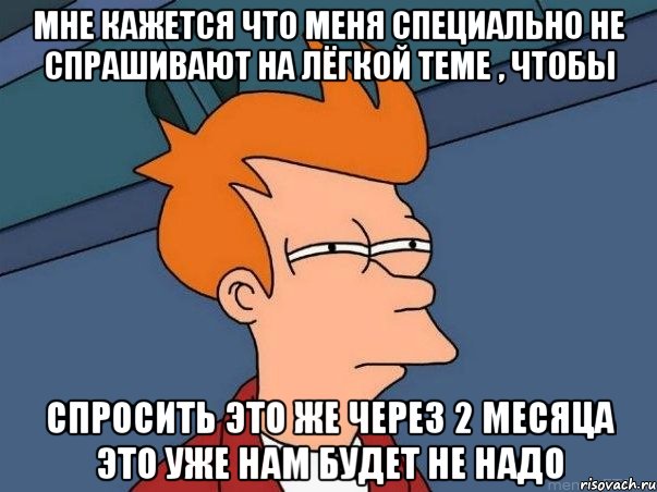 мне кажется что меня специально не спрашивают на лёгкой теме , чтобы спросить это же через 2 месяца это уже нам будет не надо, Мем  Фрай (мне кажется или)