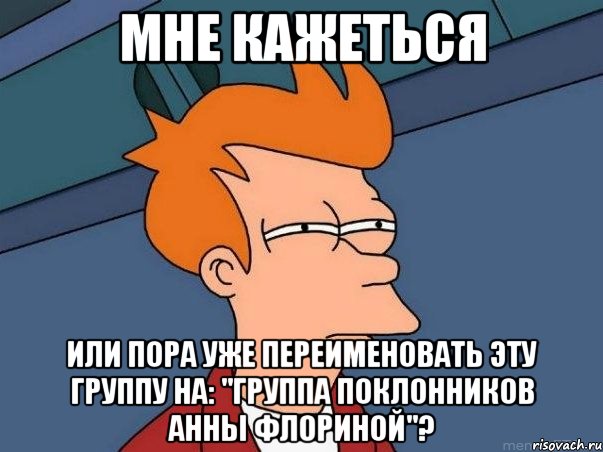 МНЕ КАЖЕТЬСЯ ИЛИ ПОРА УЖЕ ПЕРЕИМЕНОВАТЬ ЭТУ ГРУППУ НА: "ГРУППА ПОКЛОННИКОВ АННЫ ФЛОРИНОЙ"?, Мем  Фрай (мне кажется или)