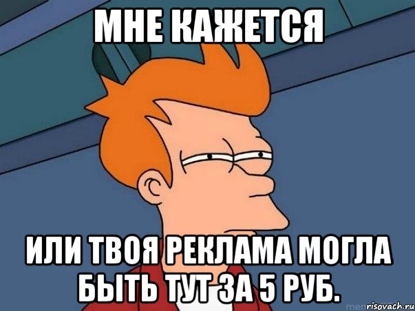 МНЕ КАЖЕТСЯ ИЛИ ТВОЯ РЕКЛАМА МОГЛА БЫТЬ ТУТ ЗА 5 РУБ., Мем  Фрай (мне кажется или)