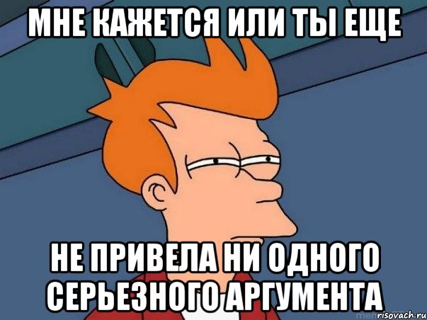 Мне кажется или ты еще Не привела ни одного серьезного аргумента, Мем  Фрай (мне кажется или)