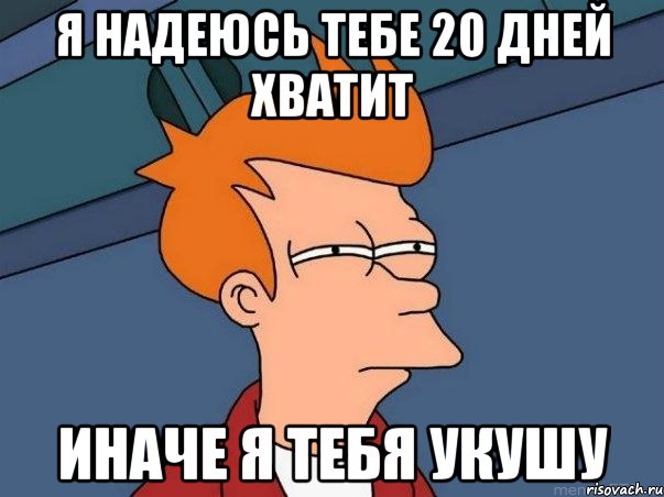 Я надеюсь тебе 20 дней хватит Иначе я тебя Укушу, Мем  Фрай (мне кажется или)