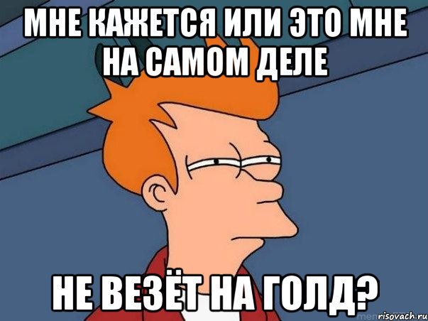 Мне кажется или это мне на самом деле не везёт на голд?, Мем  Фрай (мне кажется или)