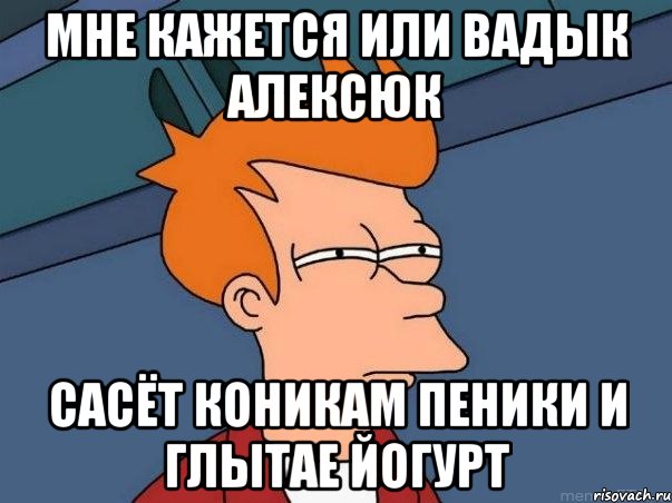 мне кажется или вадык алексюк сасёт коникам пеники и глытае йогурт, Мем  Фрай (мне кажется или)