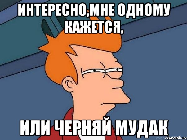 Интересно,мне одному кажется, Или Черняй мудак, Мем  Фрай (мне кажется или)