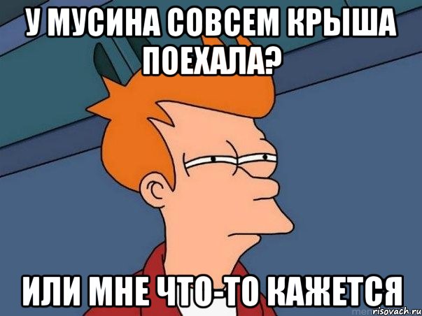 У Мусина совсем крыша поехала? или мне что-то кажется, Мем  Фрай (мне кажется или)