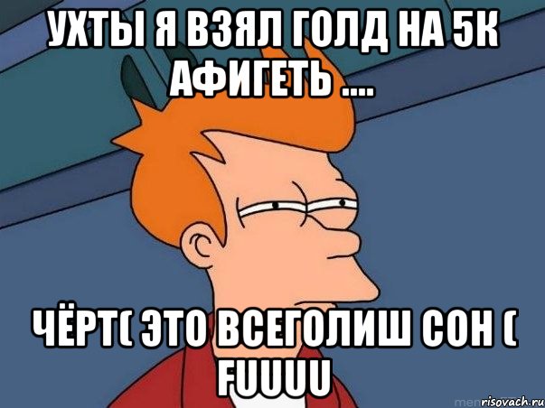 Ухты я взял голд на 5к афигеть .... Чёрт( это всеголиш СОН ( FUUUU, Мем  Фрай (мне кажется или)