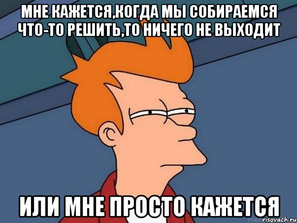 мне кажется,когда мы собираемся что-то решить,то ничего не выходит или мне просто кажется, Мем  Фрай (мне кажется или)