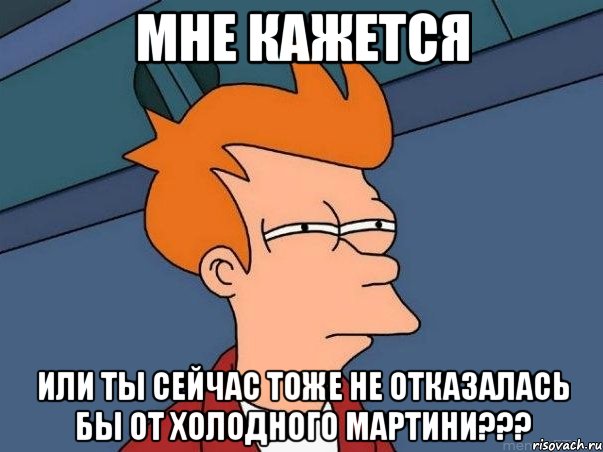 Мне кажется или ты сейчас тоже не отказалась бы от холодного мартини???, Мем  Фрай (мне кажется или)