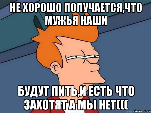 не хорошо получается,что мужья наши будут пить,и есть что захотят а мы нет(((, Мем  Фрай (мне кажется или)