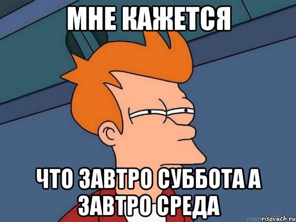 мне кажется что завтро суббота а завтро среда, Мем  Фрай (мне кажется или)