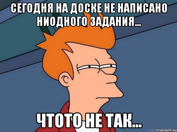 сегодня на доске не написано ниодного задания... чтото не так..., Мем  Фрай (мне кажется или)