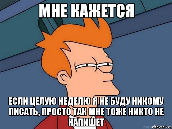 МНЕ КАЖЕТСЯ ЕСЛИ ЦЕЛУЮ НЕДЕЛЮ Я НЕ БУДУ НИКОМУ ПИСАТЬ, ПРОСТО ТАК МНЕ ТОЖЕ НИКТО НЕ НАПИШЕТ, Мем  Фрай (мне кажется или)