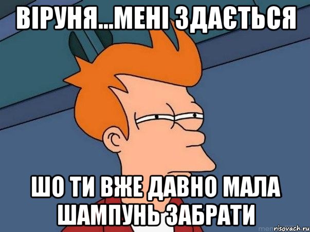 Віруня...мені здається шо ти вже давно мала шампунь забрати, Мем  Фрай (мне кажется или)