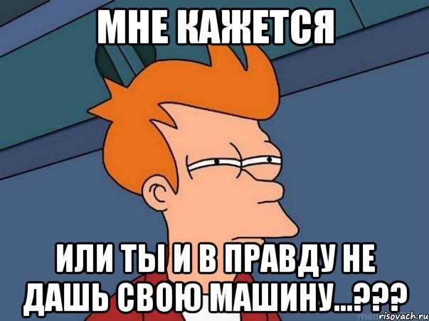 Мне кажется или ты и в правду не дашь свою машину...???, Мем  Фрай (мне кажется или)