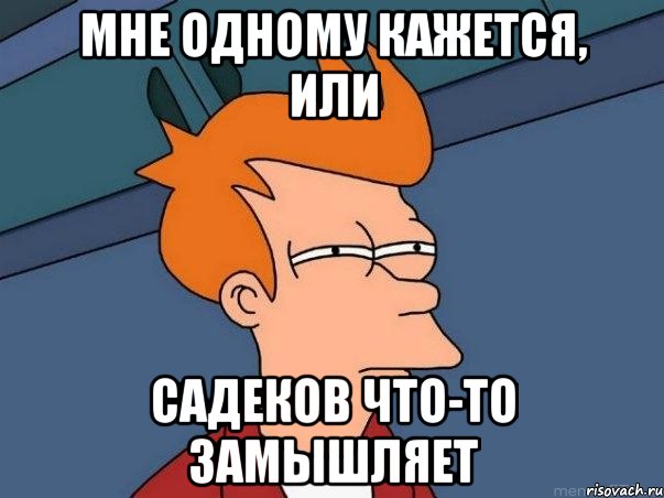 МНЕ ОДНОМУ КАЖЕТСЯ, ИЛИ САДЕКОВ ЧТО-ТО ЗАМЫШЛЯЕТ, Мем  Фрай (мне кажется или)