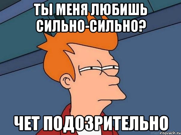 ты меня любишь сильно-сильно? чет подозрительно, Мем  Фрай (мне кажется или)