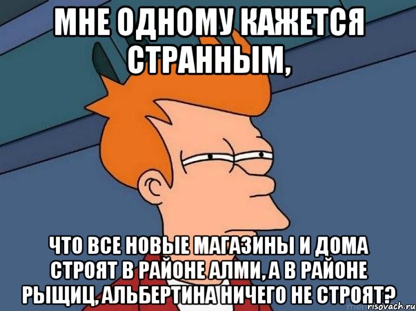 Мне одному кажется странным, что все новые магазины и дома строят в районе АЛМИ, а в районе Рыщиц, Альбертина ничего не строят?, Мем  Фрай (мне кажется или)