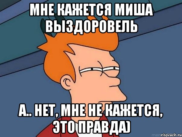 Мне кажется Миша выздоровель А.. Нет, мне не кажется, это правда), Мем  Фрай (мне кажется или)