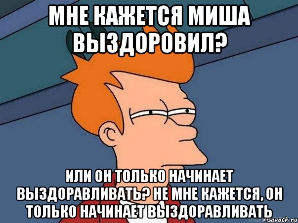 Мне кажется Миша выздоровил? Или он только начинает выздоравливать? Не мне кажется, он только начинает выздоравливать, Мем  Фрай (мне кажется или)