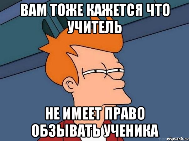 Вам тоже кажется что учитель не имеет право обзывать ученика, Мем  Фрай (мне кажется или)