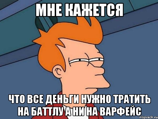 МНЕ КАЖЕТСЯ ЧТО ВСЕ ДЕНЬГИ НУЖНО ТРАТИТЬ НА БАТТЛУ А НИ НА ВАРФЕЙС, Мем  Фрай (мне кажется или)