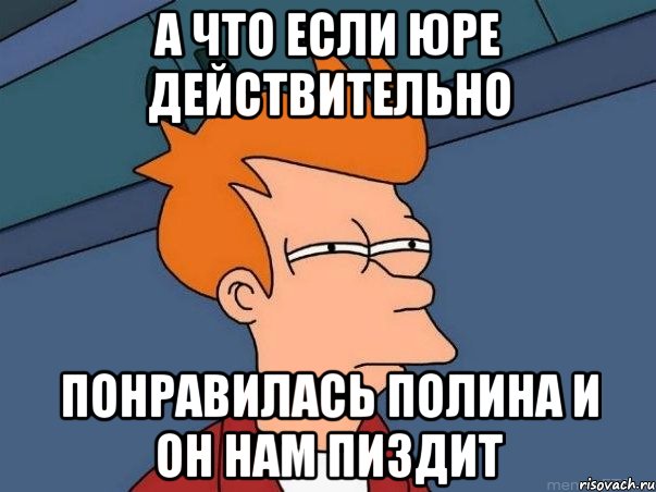 А что если Юре действительно понравилась Полина и он нам пиздит, Мем  Фрай (мне кажется или)