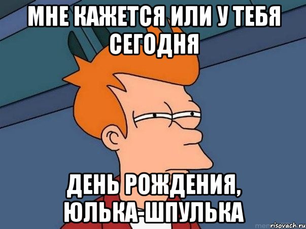 мне кажется или у тебя сегодня день рождения, Юлька-шпулька, Мем  Фрай (мне кажется или)