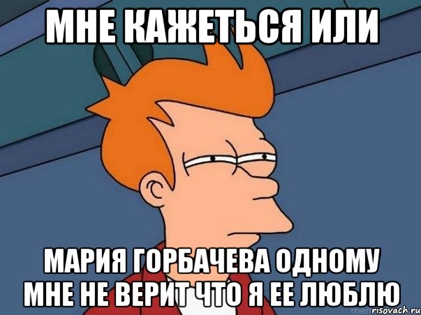 мне кажеться или Мария горбачева одному мне не верит что я ее люблю, Мем  Фрай (мне кажется или)