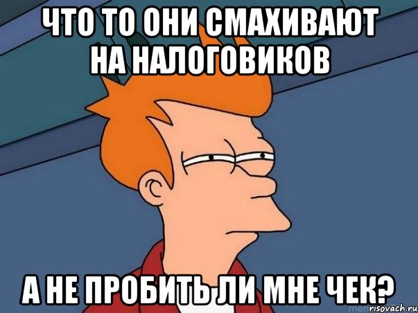 Что то они смахивают на налоговиков А не пробить ли мне чек?, Мем  Фрай (мне кажется или)