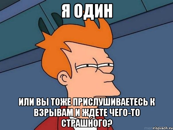 Я один Или вы тоже прислушиваетесь к взрывам и ждете чего-то страшного?, Мем  Фрай (мне кажется или)