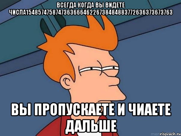 Всегда когда вы видете числа154857475874736366646226738484883772636373673763 Вы пропускаете и чиаете дальше, Мем  Фрай (мне кажется или)