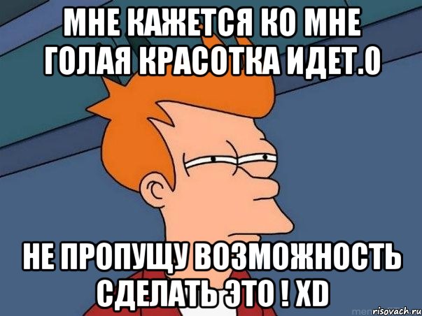 Мне кажется ко мне голая красотка идет.0 Не пропущу возможность сделать это ! XD, Мем  Фрай (мне кажется или)