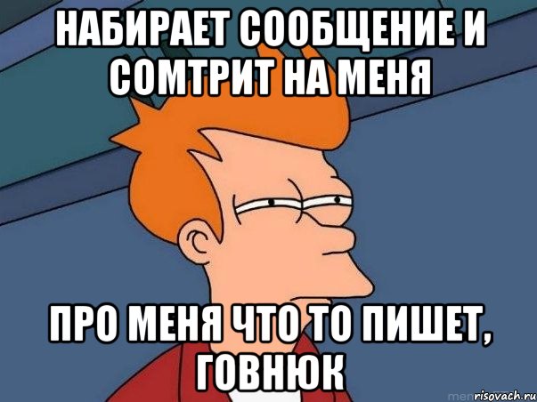 набирает сообщение и сомтрит на меня про меня что то пишет, говнюк, Мем  Фрай (мне кажется или)